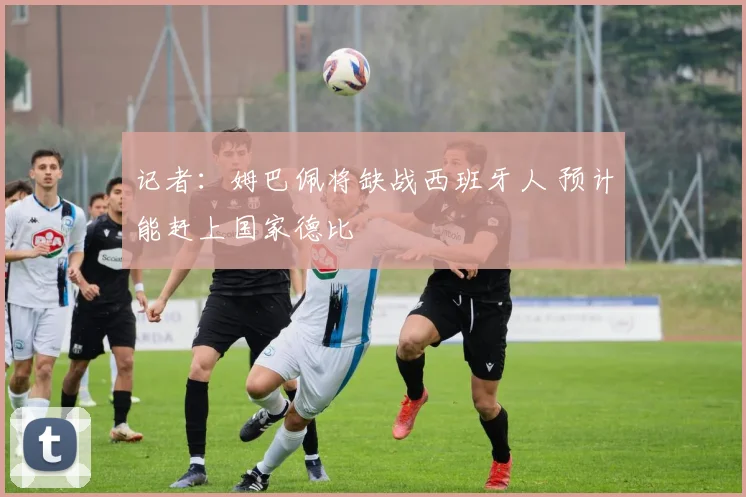记者：姆巴佩将缺战西班牙人 预计能赶上国家德比