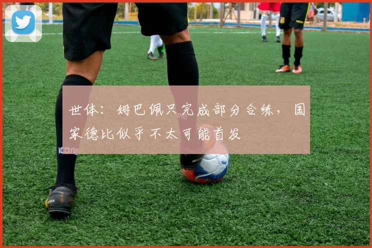 世体：姆巴佩只完成部分合练，国家德比似乎不太可能首发