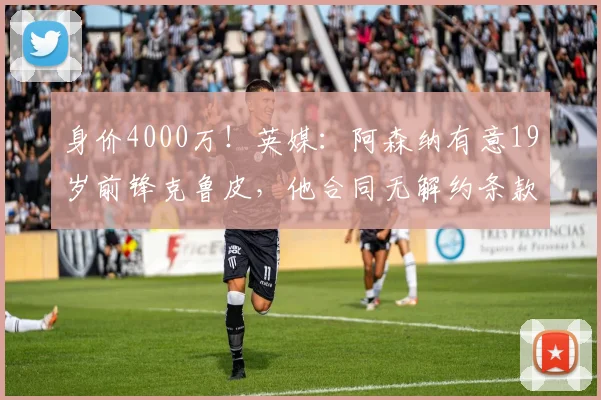 身价4000万！英媒：阿森纳有意19岁前锋克鲁皮，他合同无解约条款